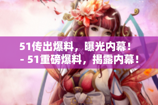 51传出爆料，曝光内幕！ - 51重磅爆料，揭露内幕！