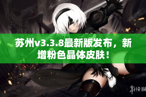 苏州v3.3.8最新版发布，新增粉色晶体皮肤！