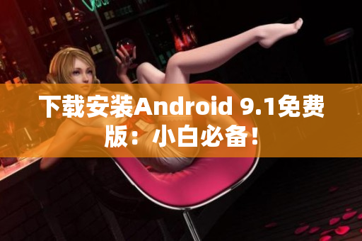 下载安装Android 9.1免费版：小白必备！