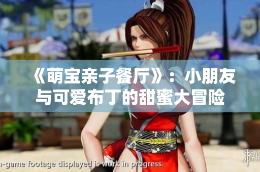 《萌宝亲子餐厅》：小朋友与可爱布丁的甜蜜大冒险