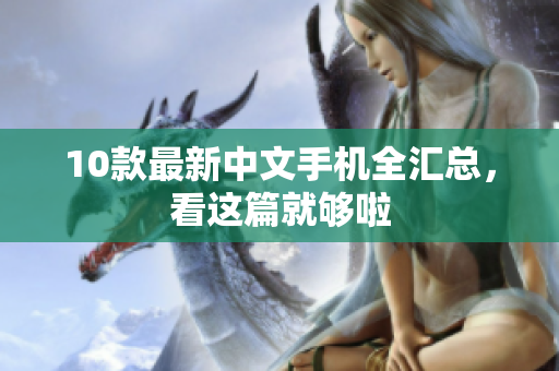 10款最新中文手机全汇总，看这篇就够啦