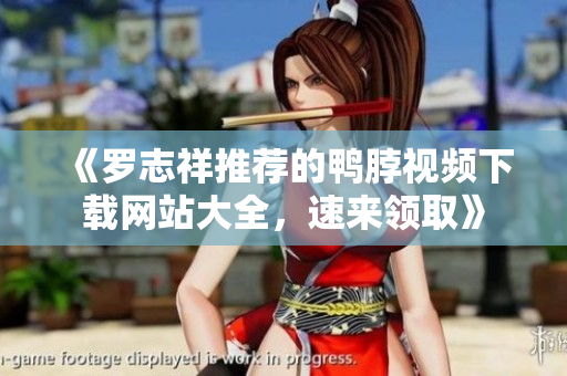 《罗志祥推荐的鸭脖视频下载网站大全，速来领取》