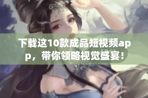 下载这10款成品短视频app，带你领略视觉盛宴！