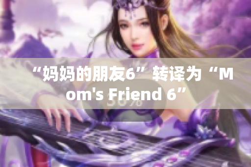 “妈妈的朋友6”转译为“Mom's Friend 6”