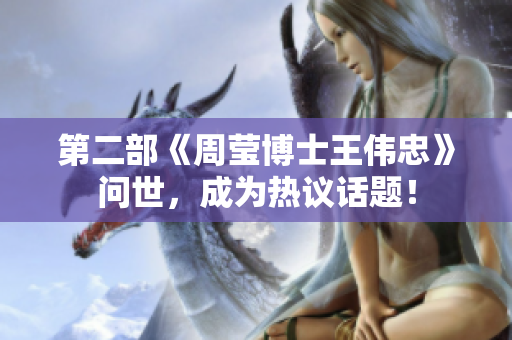 第二部《周莹博士王伟忠》问世，成为热议话题！