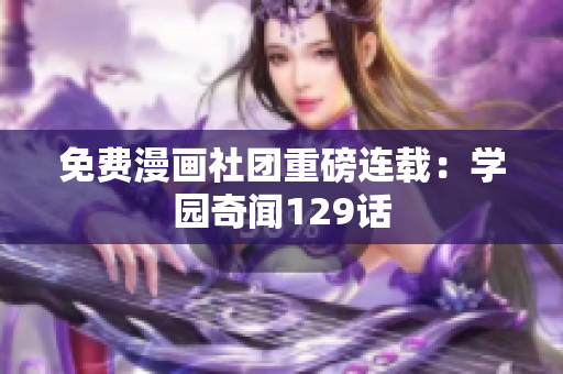 免费漫画社团重磅连载：学园奇闻129话