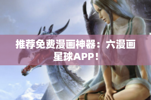 推荐免费漫画神器：六漫画星球APP！