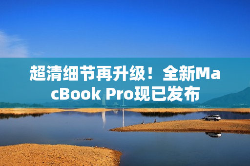 超清细节再升级！全新MacBook Pro现已发布