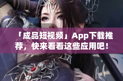 「成品短视频」App下载推荐，快来看看这些应用吧！