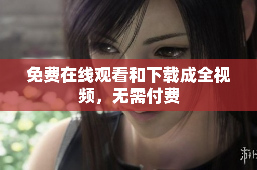 免费在线观看和下载成全视频，无需付费