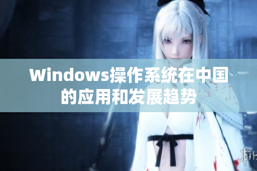 Windows操作系统在中国的应用和发展趋势