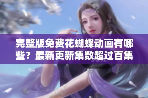 完整版免费花蝴蝶动画有哪些？最新更新集数超过百集