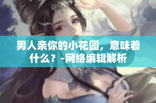 男人亲你的小花园，意味着什么？-网络编辑解析