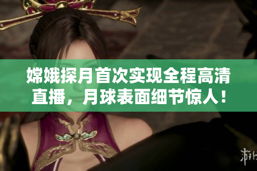 嫦娥探月首次实现全程高清直播，月球表面细节惊人！