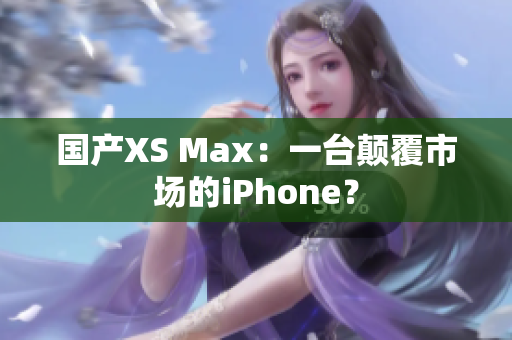 国产XS Max：一台颠覆市场的iPhone？