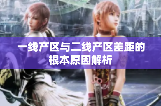 一线产区与二线产区差距的根本原因解析