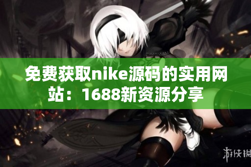 免费获取nike源码的实用网站：1688新资源分享