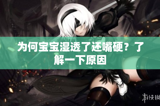 为何宝宝湿透了还嘴硬？了解一下原因
