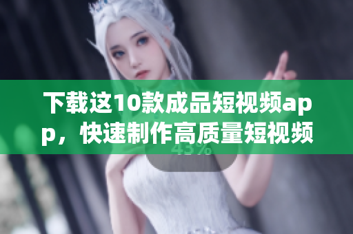 下载这10款成品短视频app，快速制作高质量短视频
