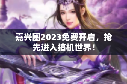 嘉兴圈2023免费开启，抢先进入搞机世界！