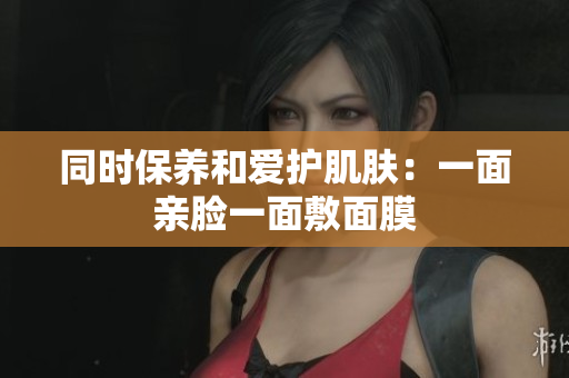 同时保养和爱护肌肤：一面亲脸一面敷面膜