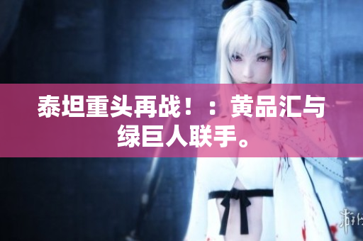 泰坦重头再战！：黄品汇与绿巨人联手。
