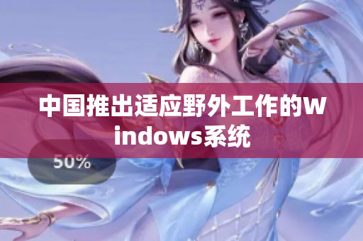 中国推出适应野外工作的Windows系统