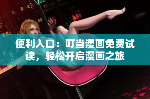 便利入口：叮当漫画免费试读，轻松开启漫画之旅