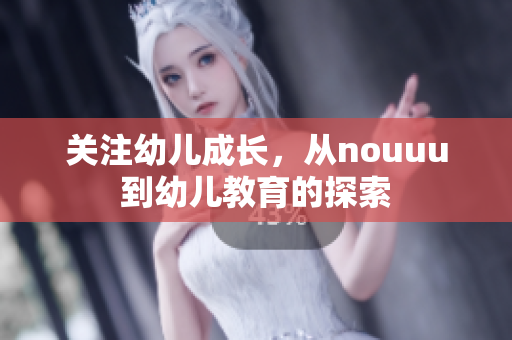 关注幼儿成长，从nouuu到幼儿教育的探索