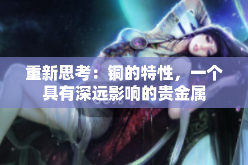 重新思考：铜的特性，一个具有深远影响的贵金属