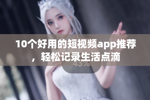 10个好用的短视频app推荐，轻松记录生活点滴