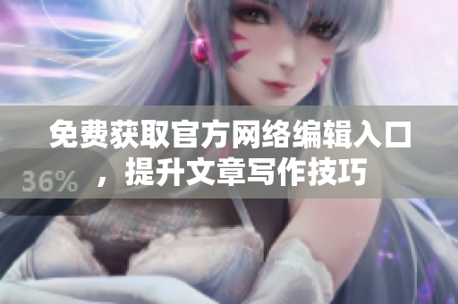 免费获取官方网络编辑入口，提升文章写作技巧