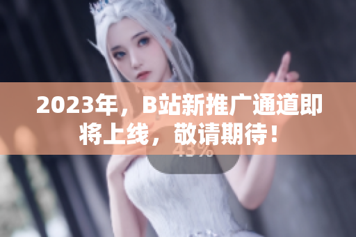 2023年，B站新推广通道即将上线，敬请期待！
