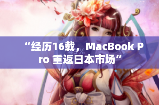 “经历16载，MacBook Pro 重返日本市场”