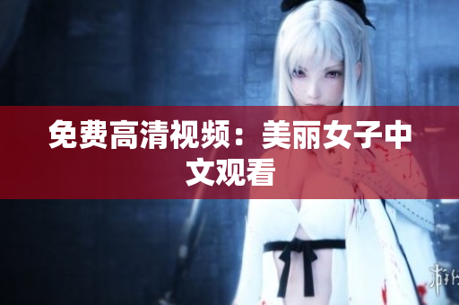 免费高清视频：美丽女子中文观看
