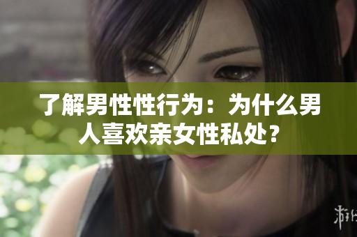 了解男性性行为：为什么男人喜欢亲女性私处？