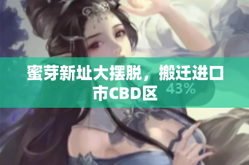 蜜芽新址大摆脱，搬迁进口市CBD区