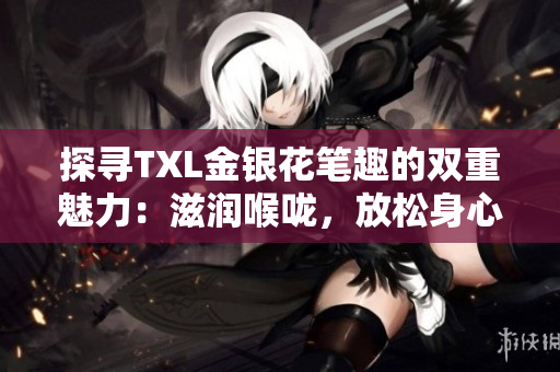 探寻TXL金银花笔趣的双重魅力：滋润喉咙，放松身心