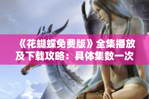 《花蝴蝶免费版》全集播放及下载攻略：具体集数一次搞定