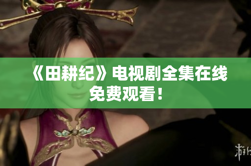 《田耕纪》电视剧全集在线免费观看！