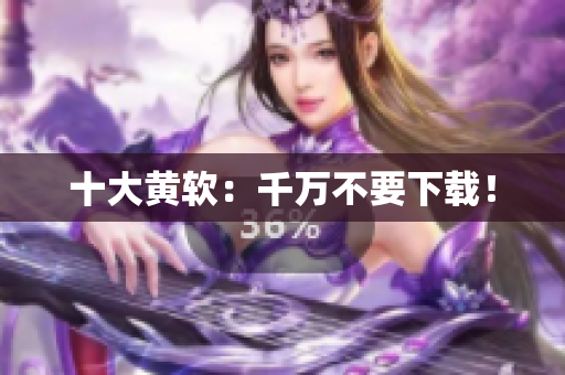 十大黄软：千万不要下载！