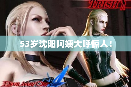 53岁沈阳阿姨大呼惊人！
