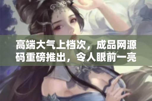 高端大气上档次，成品网源码重磅推出，令人眼前一亮！