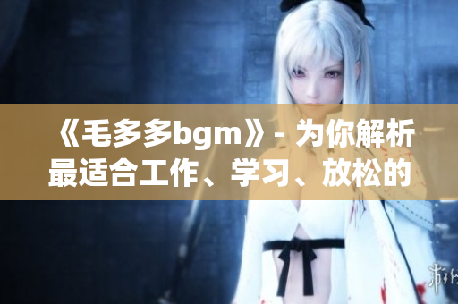 《毛多多bgm》- 为你解析最适合工作、学习、放松的音乐