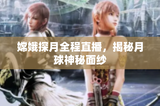 嫦娥探月全程直播，揭秘月球神秘面纱