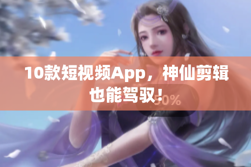 10款短视频App，神仙剪辑也能驾驭！