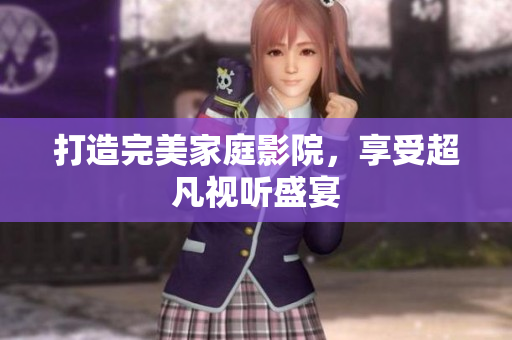 打造完美家庭影院，享受超凡视听盛宴
