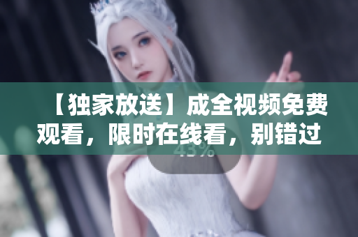 【独家放送】成全视频免费观看，限时在线看，别错过！