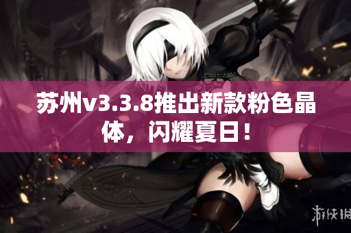 苏州v3.3.8推出新款粉色晶体，闪耀夏日！