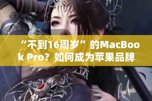 “不到16周岁”的MacBook Pro？如何成为苹果品牌的新贵！
